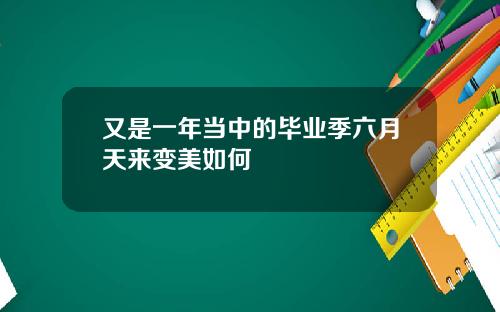 又是一年当中的毕业季六月天来变美如何