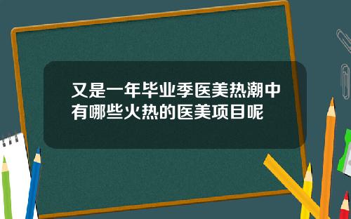 又是一年毕业季医美热潮中有哪些火热的医美项目呢