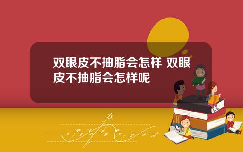 双眼皮不抽脂会怎样 双眼皮不抽脂会怎样呢