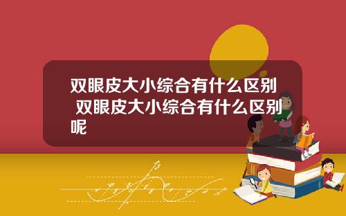 双眼皮大小综合有什么区别 双眼皮大小综合有什么区别呢