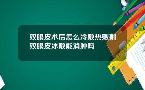双眼皮术后怎么冷敷热敷割双眼皮冰敷能消肿吗