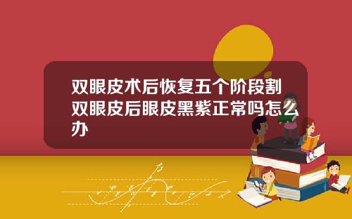 双眼皮术后恢复五个阶段割双眼皮后眼皮黑紫正常吗怎么办