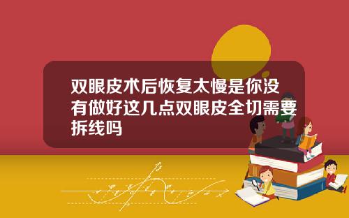 双眼皮术后恢复太慢是你没有做好这几点双眼皮全切需要拆线吗