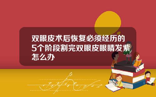 双眼皮术后恢复必须经历的5个阶段割完双眼皮眼睛发紫怎么办