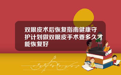 双眼皮术后恢复指南健康守护计划做双眼皮手术要多久才能恢复好