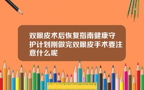 双眼皮术后恢复指南健康守护计划刚做完双眼皮手术要注意什么呢