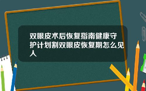 双眼皮术后恢复指南健康守护计划割双眼皮恢复期怎么见人