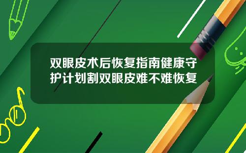 双眼皮术后恢复指南健康守护计划割双眼皮难不难恢复