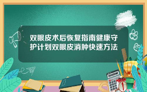 双眼皮术后恢复指南健康守护计划双眼皮消肿快速方法