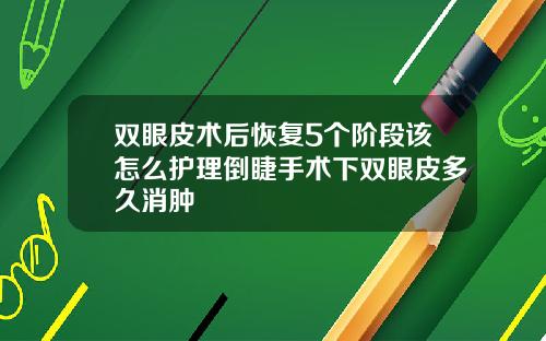 双眼皮术后恢复5个阶段该怎么护理倒睫手术下双眼皮多久消肿