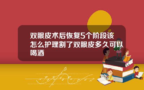 双眼皮术后恢复5个阶段该怎么护理割了双眼皮多久可以喝酒