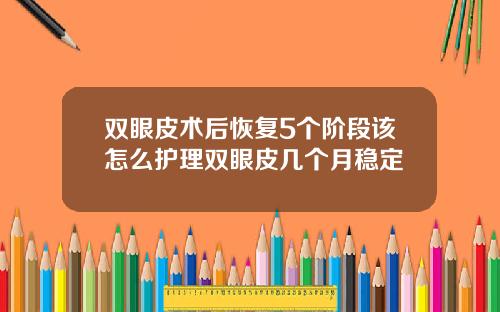 双眼皮术后恢复5个阶段该怎么护理双眼皮几个月稳定