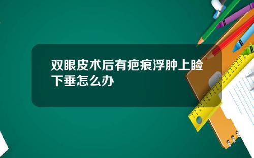 双眼皮术后有疤痕浮肿上睑下垂怎么办