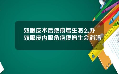 双眼皮术后疤痕增生怎么办双眼皮内眼角疤痕增生会消吗