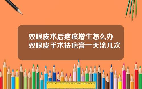 双眼皮术后疤痕增生怎么办双眼皮手术祛疤膏一天涂几次