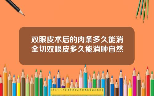 双眼皮术后的肉条多久能消全切双眼皮多久能消肿自然