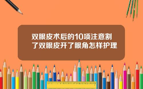 双眼皮术后的10项注意割了双眼皮开了眼角怎样护理