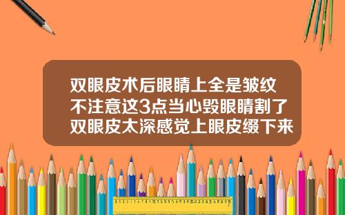 双眼皮术后眼睛上全是皱纹不注意这3点当心毁眼睛割了双眼皮太深感觉上眼皮缀下来