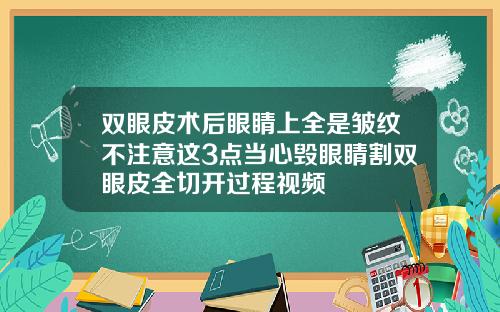 双眼皮术后眼睛上全是皱纹不注意这3点当心毁眼睛割双眼皮全切开过程视频