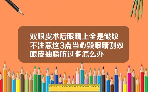 双眼皮术后眼睛上全是皱纹不注意这3点当心毁眼睛割双眼皮抽脂肪过多怎么办