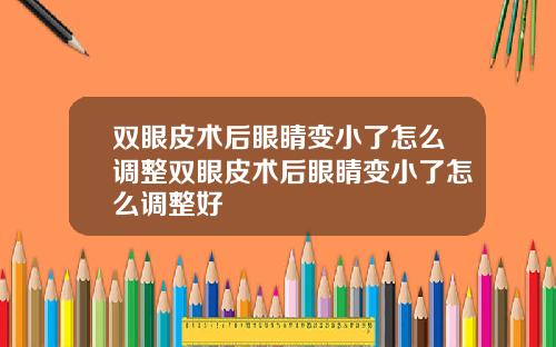 双眼皮术后眼睛变小了怎么调整双眼皮术后眼睛变小了怎么调整好