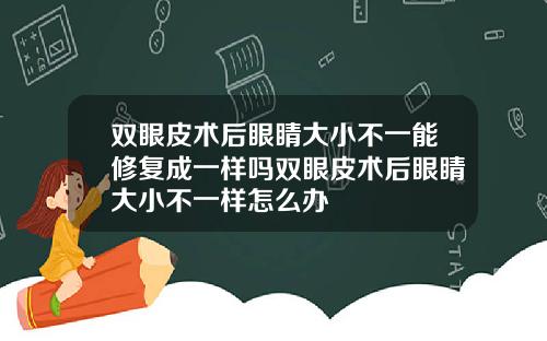 双眼皮术后眼睛大小不一能修复成一样吗双眼皮术后眼睛大小不一样怎么办