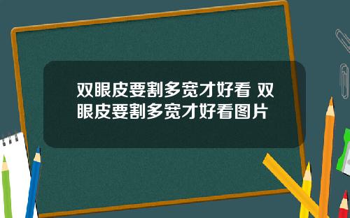 双眼皮要割多宽才好看 双眼皮要割多宽才好看图片