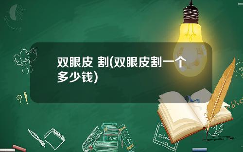双眼皮 割(双眼皮割一个多少钱)