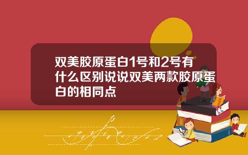 双美胶原蛋白1号和2号有什么区别说说双美两款胶原蛋白的相同点
