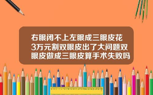 右眼闭不上左眼成三眼皮花3万元割双眼皮出了大问题双眼皮做成三眼皮算手术失败吗