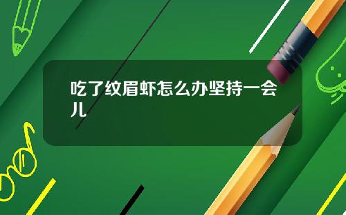吃了纹眉虾怎么办坚持一会儿