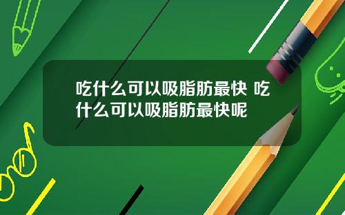 吃什么可以吸脂肪最快 吃什么可以吸脂肪最快呢