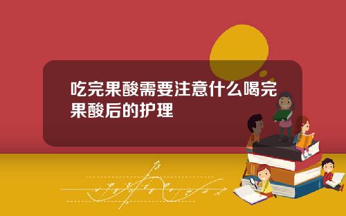 吃完果酸需要注意什么喝完果酸后的护理