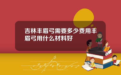 吉林丰眉弓需要多少费用丰眉弓用什么材料好