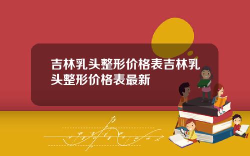 吉林乳头整形价格表吉林乳头整形价格表最新