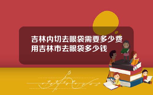 吉林内切去眼袋需要多少费用吉林市去眼袋多少钱