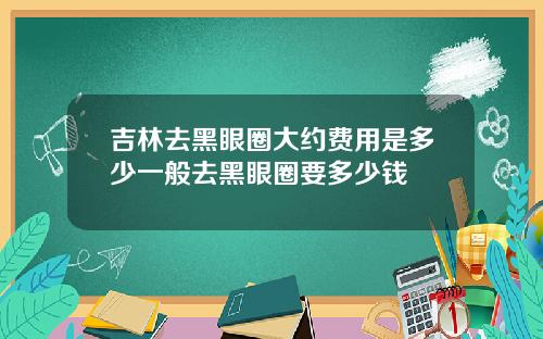 吉林去黑眼圈大约费用是多少一般去黑眼圈要多少钱