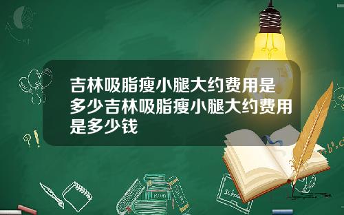 吉林吸脂瘦小腿大约费用是多少吉林吸脂瘦小腿大约费用是多少钱