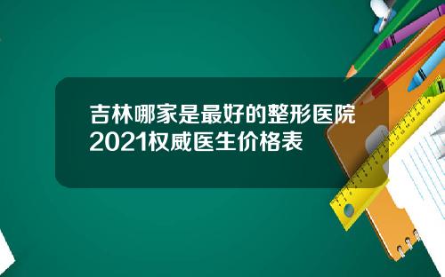 吉林哪家是最好的整形医院2021权威医生价格表