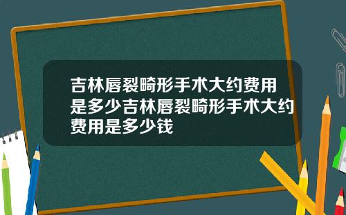 吉林唇裂畸形手术大约费用是多少吉林唇裂畸形手术大约费用是多少钱