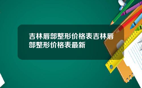 吉林唇部整形价格表吉林唇部整形价格表最新