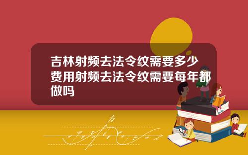 吉林射频去法令纹需要多少费用射频去法令纹需要每年都做吗