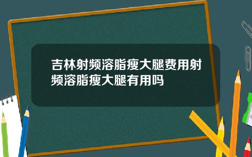 吉林射频溶脂瘦大腿费用射频溶脂瘦大腿有用吗