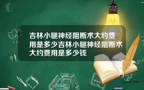 吉林小腿神经阻断术大约费用是多少吉林小腿神经阻断术大约费用是多少钱