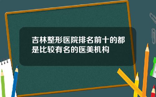 吉林整形医院排名前十的都是比较有名的医美机构