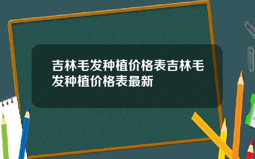 吉林毛发种植价格表吉林毛发种植价格表最新