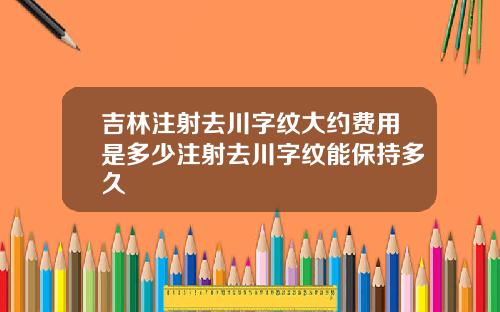 吉林注射去川字纹大约费用是多少注射去川字纹能保持多久