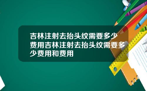 吉林注射去抬头纹需要多少费用吉林注射去抬头纹需要多少费用和费用