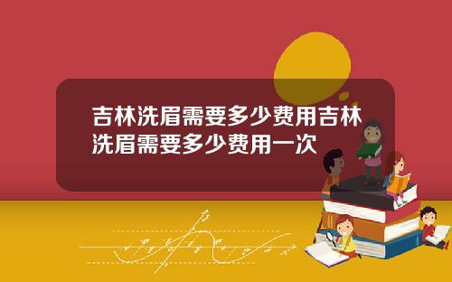 吉林洗眉需要多少费用吉林洗眉需要多少费用一次