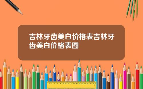 吉林牙齿美白价格表吉林牙齿美白价格表图